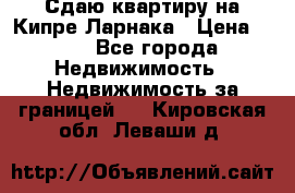 Сдаю квартиру на Кипре Ларнака › Цена ­ 60 - Все города Недвижимость » Недвижимость за границей   . Кировская обл.,Леваши д.